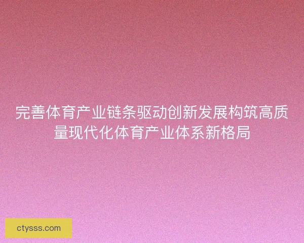 完善体育产业链条驱动创新发展构筑高质量现代化体育产业体系新格局