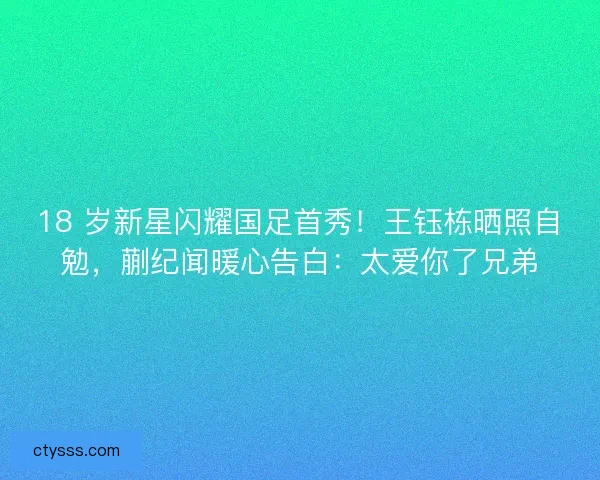 18 岁新星闪耀国足首秀！王钰栋晒照自勉，蒯纪闻暖心告白：太爱你了兄弟