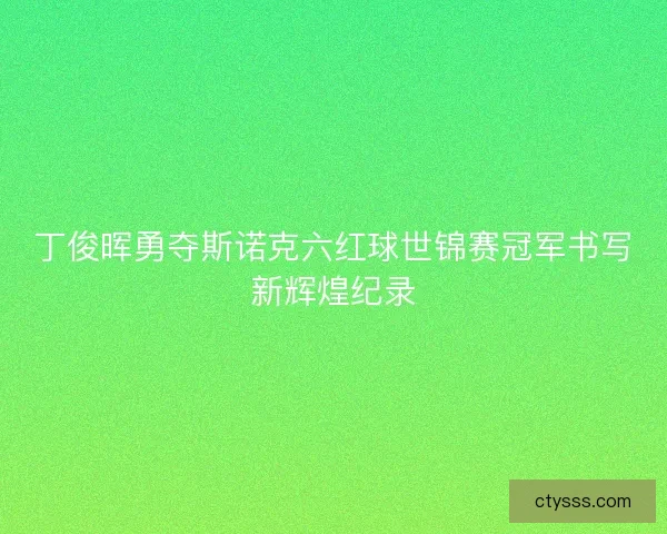 丁俊晖勇夺斯诺克六红球世锦赛冠军书写新辉煌纪录
