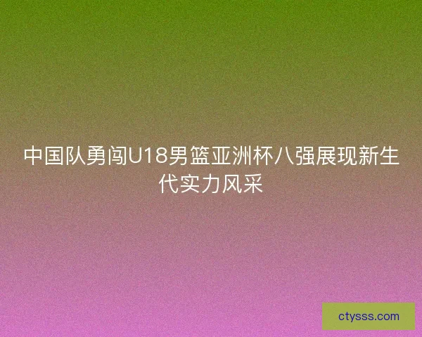 中国队勇闯U18男篮亚洲杯八强展现新生代实力风采