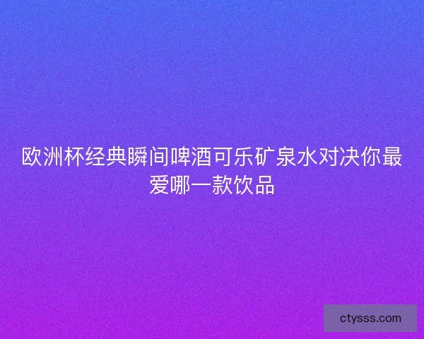 欧洲杯经典瞬间啤酒可乐矿泉水对决你最爱哪一款饮品