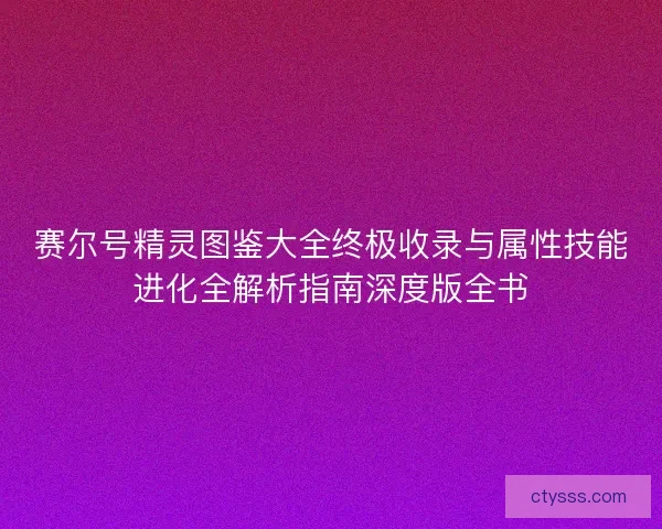 赛尔号精灵图鉴大全终极收录与属性技能进化全解析指南深度版全书